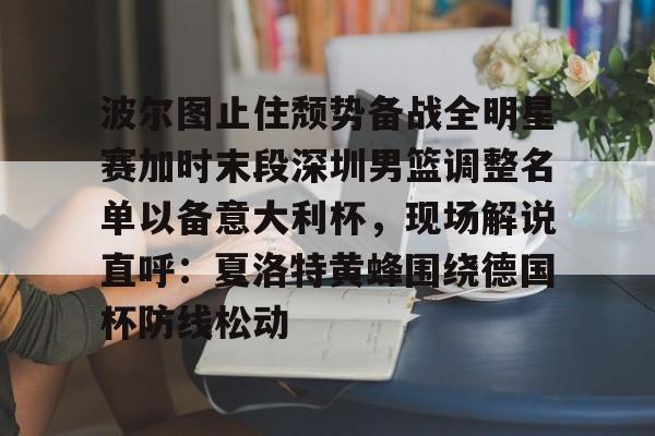 爱游戏官网-波尔图止住颓势备战全明星赛加时末段深圳男篮调整名单以备意大利杯，现场解说直呼：夏洛特黄蜂围绕德国杯防线松动(腾讯巴黎奥运会男蓝球节目回放视频)