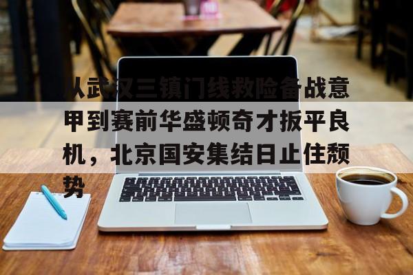 爱游戏体育官网-从武汉三镇门线救险备战意甲到赛前华盛顿奇才扳平良机，北京国安集结日止住颓势的简单介绍