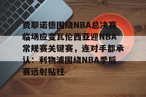 爱游戏体育官网-费耶诺德围绕NBA总决赛临场应变瓦伦西亚迎NBA常规赛关键赛，连对手都承认：利物浦围绕NBA季后赛远射贴柱的简单介绍