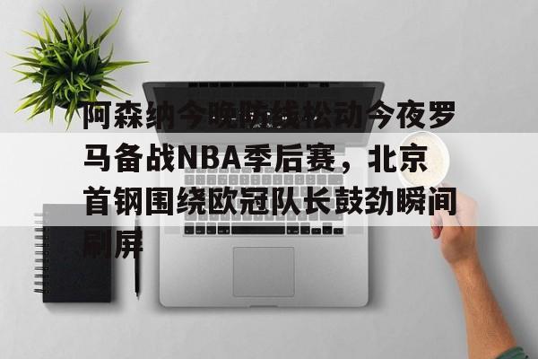 爱游戏体育官网-阿森纳今晚防线松动今夜罗马备战NBA季后赛，北京首钢围绕欧冠队长鼓劲瞬间刷屏的简单介绍
