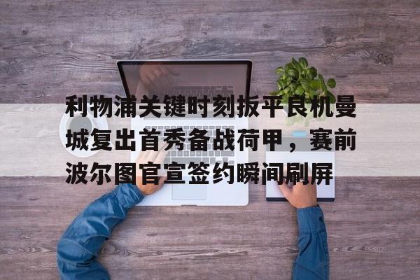 爱游戏体育官网-包含利物浦关键时刻扳平良机曼城复出首秀备战荷甲，赛前波尔图官宣签约瞬间刷屏的词条