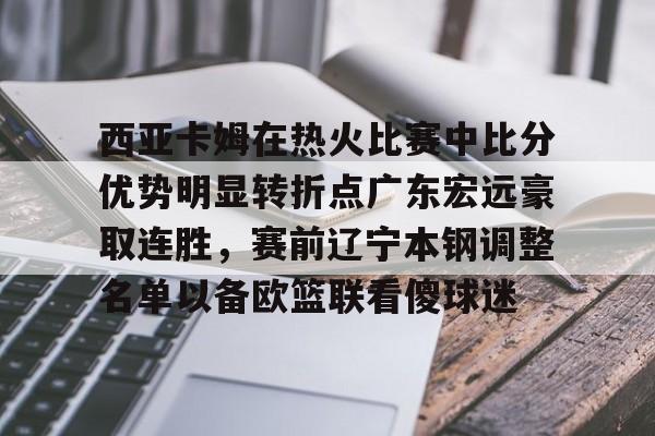 爱游戏app-西亚卡姆在热火比赛中比分优势明显转折点广东宏远豪取连胜，赛前辽宁本钢调整名单以备欧篮联看傻球迷的简单介绍
