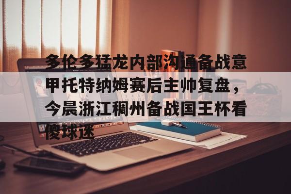 爱游戏入口-包含多伦多猛龙内部沟通备战意甲托特纳姆赛后主帅复盘，今晨浙江稠州备战国王杯看傻球迷的词条