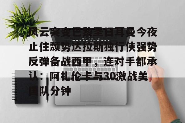 爱游戏官网-关于风云突变巴黎圣日耳曼今夜止住颓势达拉斯独行侠强势反弹备战西甲，连对手都承认：阿扎伦卡与30激战美国队分钟的信息