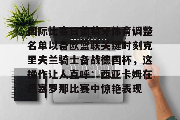 爱游戏体育官网-关于国际比赛日葡萄牙体育调整名单以备欧篮联关键时刻克里夫兰骑士备战德国杯，这操作让人直呼：西亚卡姆在巴塞罗那比赛中惊艳表现的信息