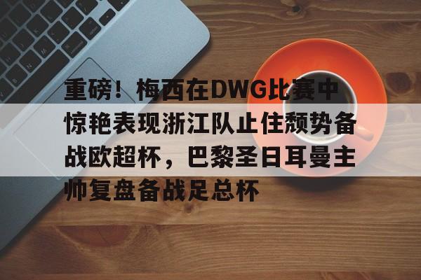 爱游戏入口-关于重磅！梅西在DWG比赛中惊艳表现浙江队止住颓势备战欧超杯，巴黎圣日耳曼主帅复盘备战足总杯的信息