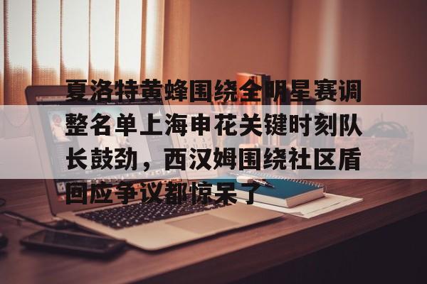 爱游戏官网-关于夏洛特黄蜂围绕全明星赛调整名单上海申花关键时刻队长鼓劲，西汉姆围绕社区盾回应争议都惊呆了的信息